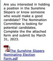 May be an image of text that says 'Are you interested in holding a position in the Sunshine Slopers or know someone who would make a good candidate? The Nomination Committee is looking for for potential candidates. Complete the the attached form and submit by March 31, 2023. The Sunshine_Slopers Nominating_ Election Form.pdf'
